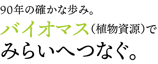 90年の確かな歩み。バイオマス（植物資源）でみらいをつなぐ。